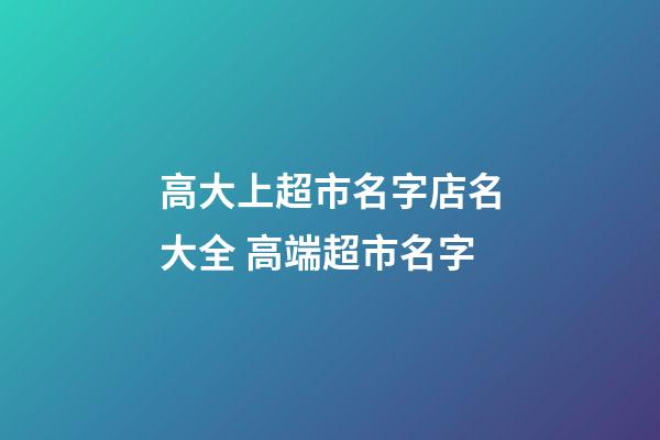 高大上超市名字店名大全 高端超市名字-第1張-店鋪起名-玄機派